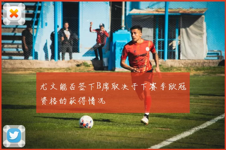 尤文能否签下B席取决于下赛季欧冠资格的获得情况