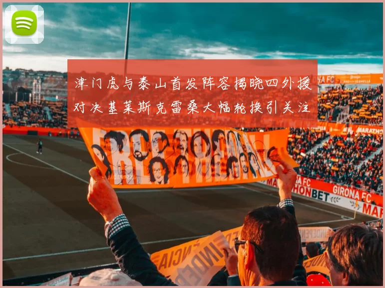 津门虎与泰山首发阵容揭晓四外援对决基莱斯克雷桑大幅轮换引关注