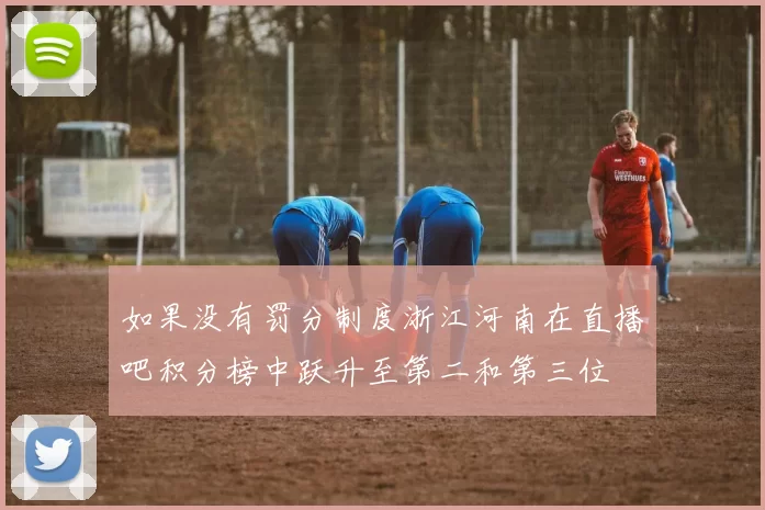 如果没有罚分制度浙江河南在直播吧积分榜中跃升至第二和第三位
