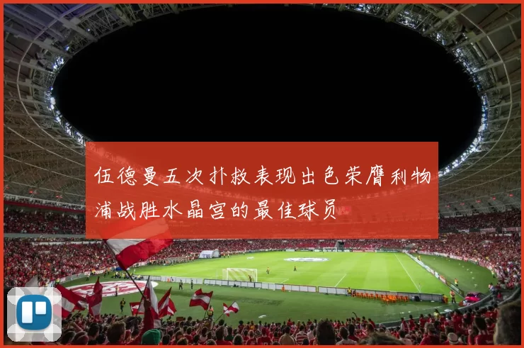伍德曼五次扑救表现出色荣膺利物浦战胜水晶宫的最佳球员